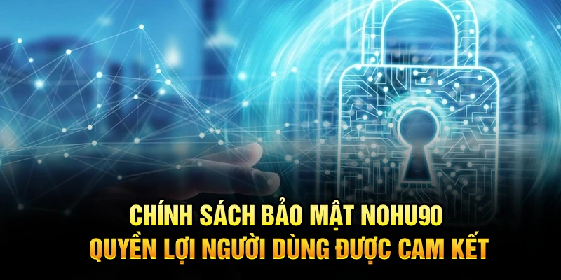 Chính sách bảo mật Nohu90 – Quyền lợi người dùng được cam kết