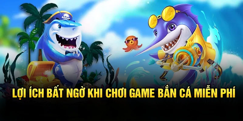 Lợi ích bất ngờ khi chơi game bắn cá miễn phí