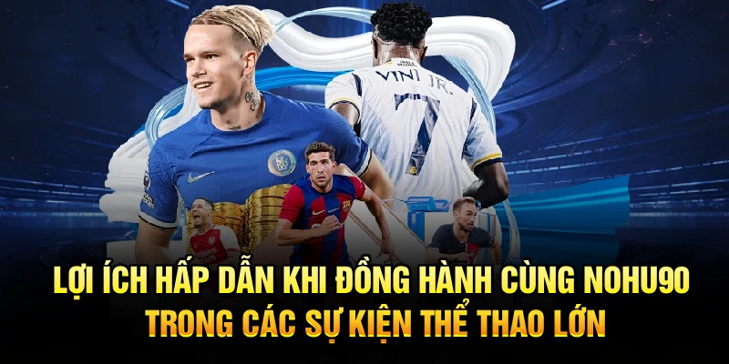 Lợi ích hấp dẫn khi đồng hành cùng Nohu90 trong các sự kiện thể thao lớn
