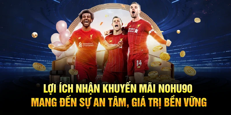 Lợi ích nhận khuyến mãi Nohu90 mang đến sự an tâm, giá trị bền vững