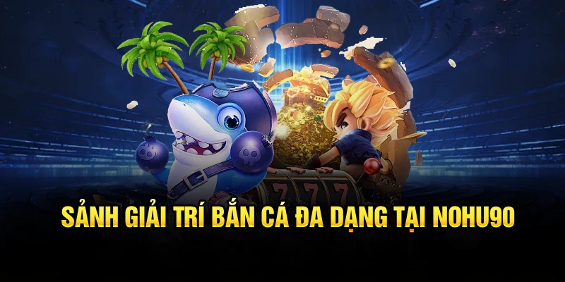 Sảnh giải trí bắn cá đa dạng tại Nohu90