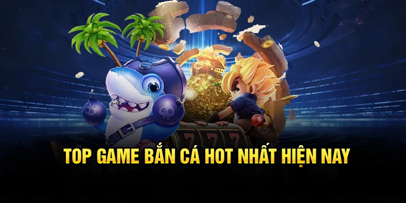 Top game bắn cá hot nhất hiện nay